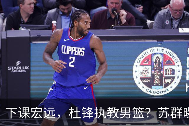 下课宏远，杜锋执教男篮？苏群曝料，1年计划曝光，宏远新帅曝光