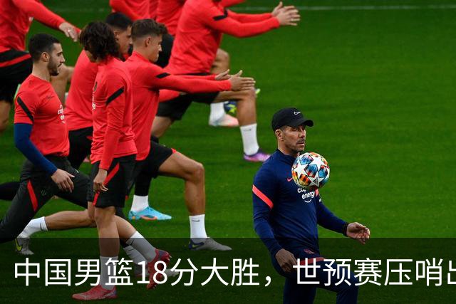 中国男篮18分大胜，世预赛压哨出线！剩一个悬念：日韩与联手做局