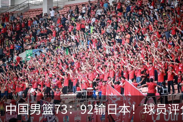 中国男篮73：92输日本！球员评分出炉：3人及格，5人不及格，1人太拉胯