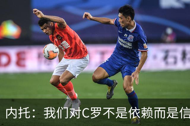内托：我们对C罗不是依赖而是信任，球传进禁区 他进球概率就很高