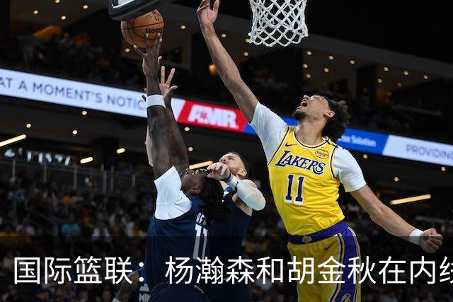 国际篮联：杨瀚森和胡金秋在内线站稳脚跟 中国队篮板和内线得分将压倒对手
