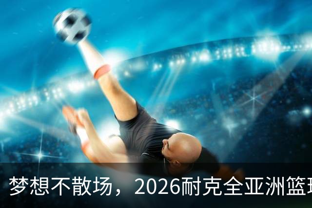梦想不散场，2026耐克全亚洲篮球训练营顺利落幕