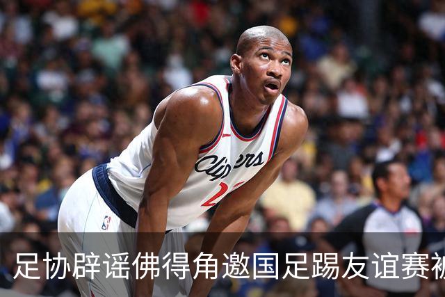 足协辟谣佛得角邀国足踢友谊赛被拒：暂未收到对方书面函件
