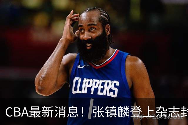 CBA最新消息！张镇麟登上杂志封面，山东欲内外线补强，广厦续约两大锋线
